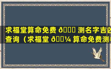 求福堂算命免费 🐝 测名字吉凶查询（求福堂 🐼 算命免费测名字吉凶查询大全）